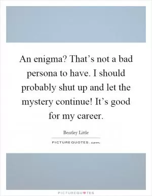 An enigma? That’s not a bad persona to have. I should probably shut up and let the mystery continue! It’s good for my career Picture Quote #1