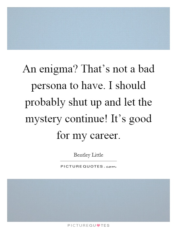 An enigma? That's not a bad persona to have. I should probably shut up and let the mystery continue! It's good for my career Picture Quote #1