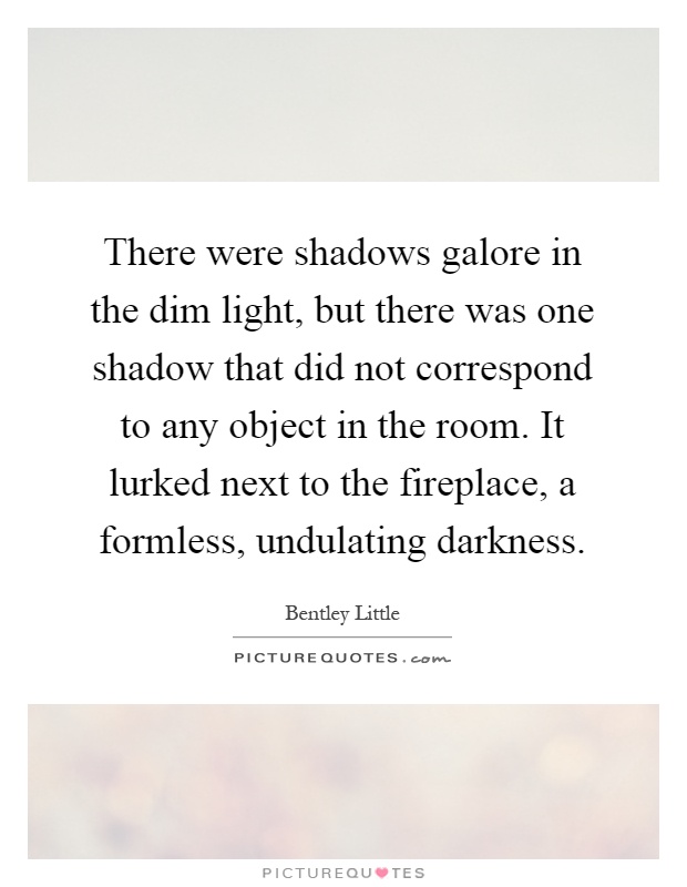 There were shadows galore in the dim light, but there was one shadow that did not correspond to any object in the room. It lurked next to the fireplace, a formless, undulating darkness Picture Quote #1