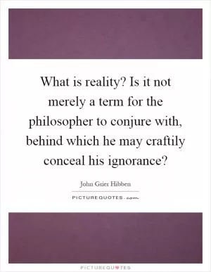 What is reality? Is it not merely a term for the philosopher to conjure with, behind which he may craftily conceal his ignorance? Picture Quote #1