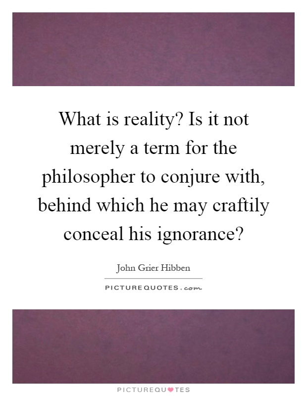 What is reality? Is it not merely a term for the philosopher to conjure with, behind which he may craftily conceal his ignorance? Picture Quote #1