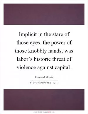 Implicit in the stare of those eyes, the power of those knobbly hands, was labor’s historic threat of violence against capital Picture Quote #1