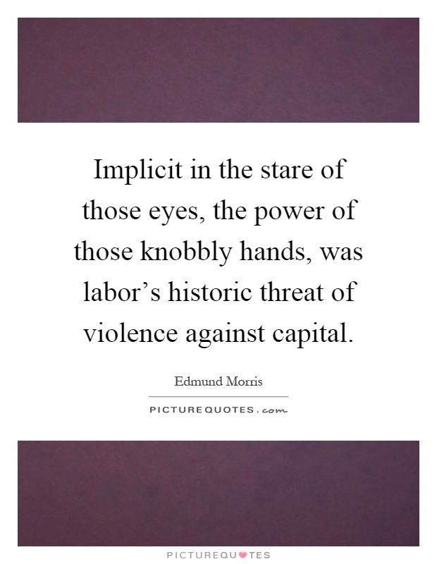 Implicit in the stare of those eyes, the power of those knobbly hands, was labor's historic threat of violence against capital Picture Quote #1