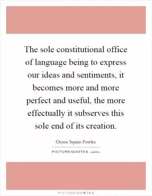 The sole constitutional office of language being to express our ideas and sentiments, it becomes more and more perfect and useful, the more effectually it subserves this sole end of its creation Picture Quote #1