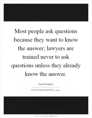 Most people ask questions because they want to know the answer; lawyers are trained never to ask questions unless they already know the answer Picture Quote #1