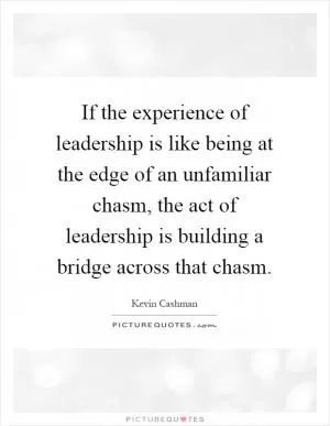 If the experience of leadership is like being at the edge of an unfamiliar chasm, the act of leadership is building a bridge across that chasm Picture Quote #1