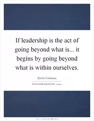 If leadership is the act of going beyond what is... it begins by going beyond what is within ourselves Picture Quote #1