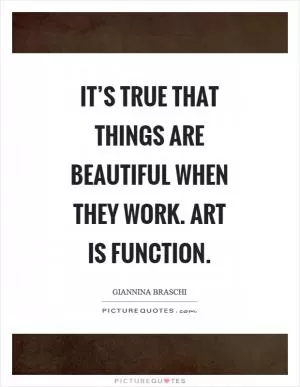 It’s true that things are beautiful when they work. Art is function Picture Quote #1