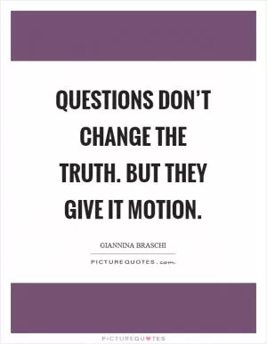 Questions don’t change the truth. But they give it motion Picture Quote #1