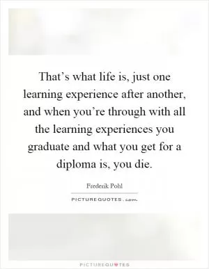 That’s what life is, just one learning experience after another, and when you’re through with all the learning experiences you graduate and what you get for a diploma is, you die Picture Quote #1