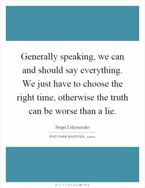 Generally speaking, we can and should say everything. We just have to choose the right time, otherwise the truth can be worse than a lie Picture Quote #1
