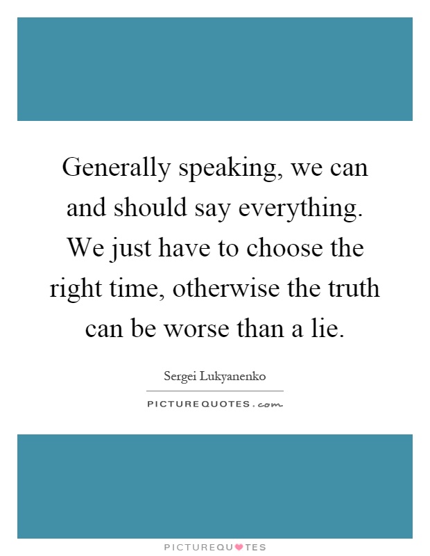 Generally speaking, we can and should say everything. We just have to choose the right time, otherwise the truth can be worse than a lie Picture Quote #1