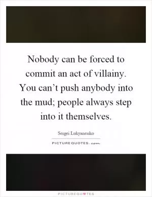 Nobody can be forced to commit an act of villainy. You can’t push anybody into the mud; people always step into it themselves Picture Quote #1
