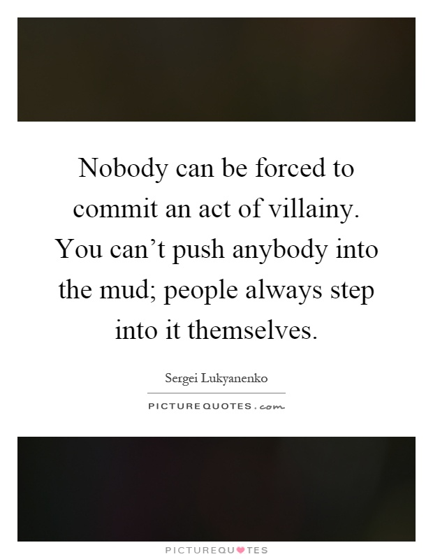 Nobody can be forced to commit an act of villainy. You can't push anybody into the mud; people always step into it themselves Picture Quote #1