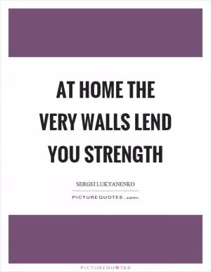 At home the very walls lend you strength Picture Quote #1