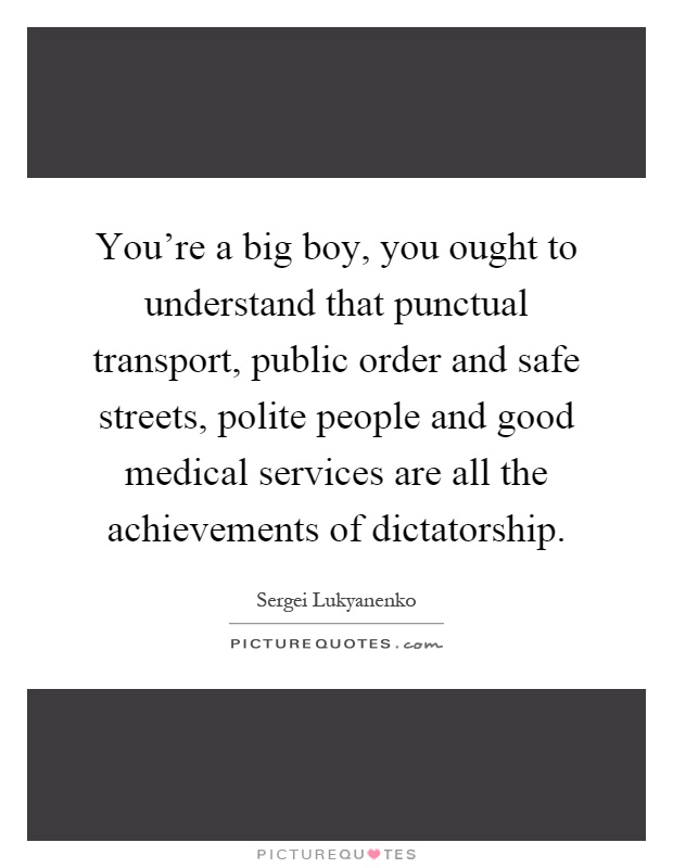You're a big boy, you ought to understand that punctual transport, public order and safe streets, polite people and good medical services are all the achievements of dictatorship Picture Quote #1