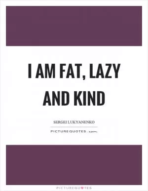 I am fat, lazy and kind Picture Quote #1