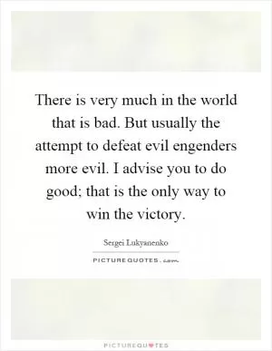 There is very much in the world that is bad. But usually the attempt to defeat evil engenders more evil. I advise you to do good; that is the only way to win the victory Picture Quote #1