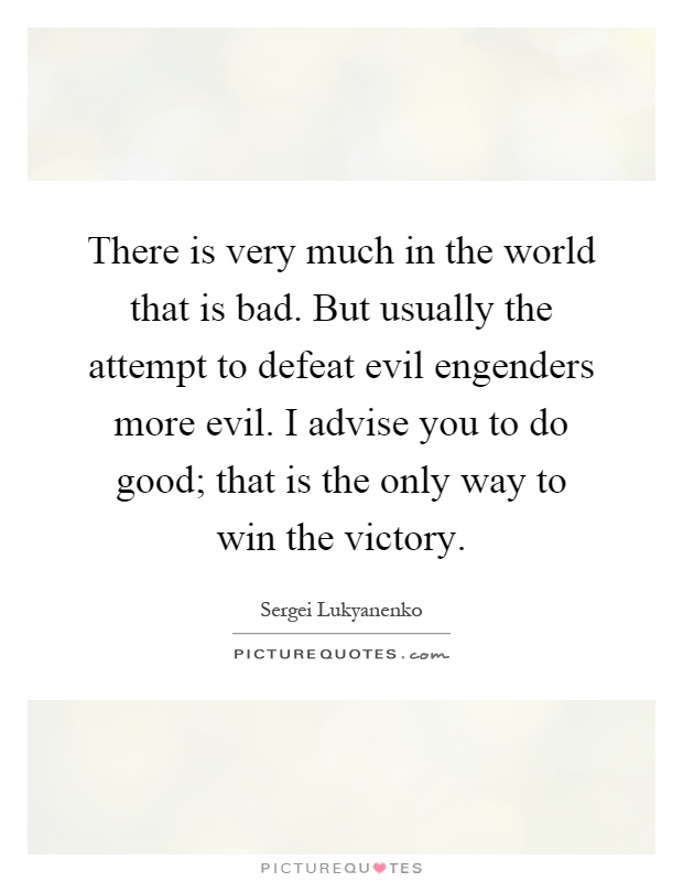There is very much in the world that is bad. But usually the attempt to defeat evil engenders more evil. I advise you to do good; that is the only way to win the victory Picture Quote #1