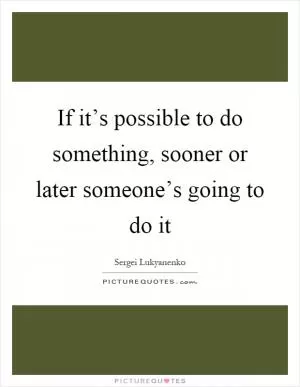 If it’s possible to do something, sooner or later someone’s going to do it Picture Quote #1