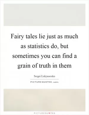 Fairy tales lie just as much as statistics do, but sometimes you can find a grain of truth in them Picture Quote #1