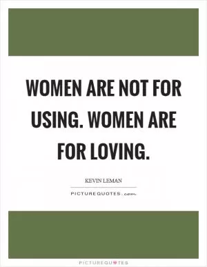 Women are not for using. Women are for loving Picture Quote #1
