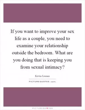 If you want to improve your sex life as a couple, you need to examine your relationship outside the bedroom. What are you doing that is keeping you from sexual intimacy? Picture Quote #1