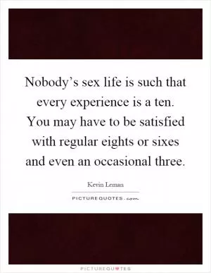 Nobody’s sex life is such that every experience is a ten. You may have to be satisfied with regular eights or sixes and even an occasional three Picture Quote #1