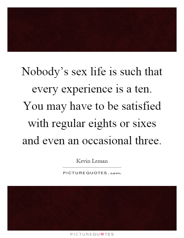 Nobody's sex life is such that every experience is a ten. You may have to be satisfied with regular eights or sixes and even an occasional three Picture Quote #1