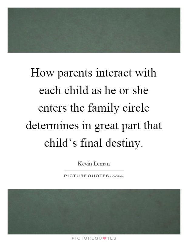 How parents interact with each child as he or she enters the family circle determines in great part that child's final destiny Picture Quote #1