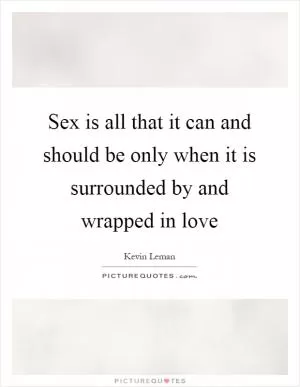 Sex is all that it can and should be only when it is surrounded by and wrapped in love Picture Quote #1