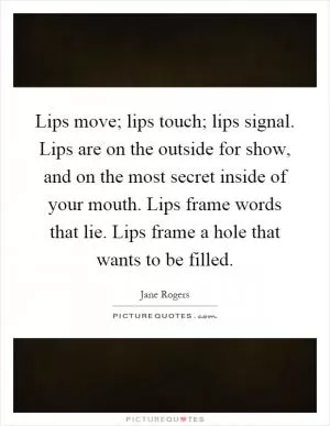 Lips move; lips touch; lips signal. Lips are on the outside for show, and on the most secret inside of your mouth. Lips frame words that lie. Lips frame a hole that wants to be filled Picture Quote #1