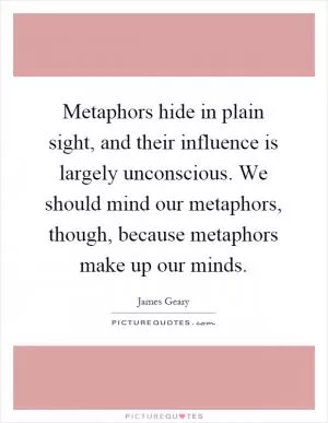 Metaphors hide in plain sight, and their influence is largely unconscious. We should mind our metaphors, though, because metaphors make up our minds Picture Quote #1