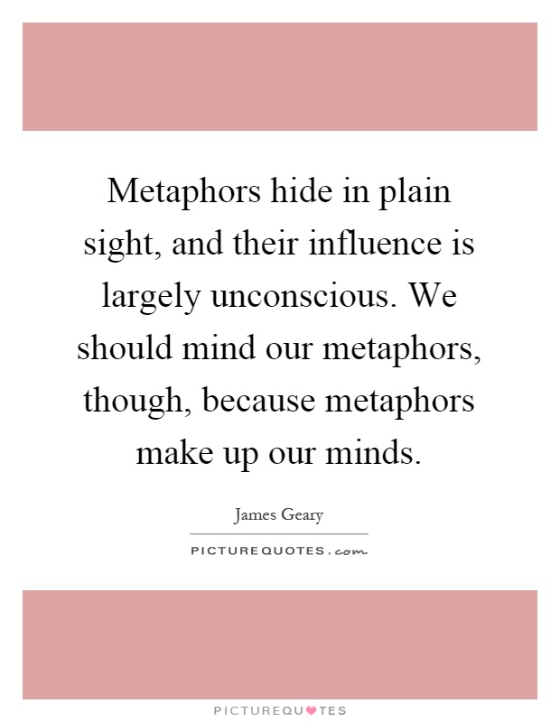 Metaphors hide in plain sight, and their influence is largely unconscious. We should mind our metaphors, though, because metaphors make up our minds Picture Quote #1