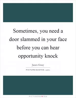 Sometimes, you need a door slammed in your face before you can hear opportunity knock Picture Quote #1