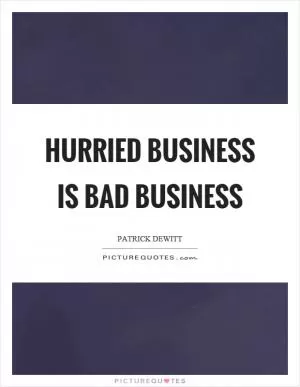 Hurried business is bad business Picture Quote #1
