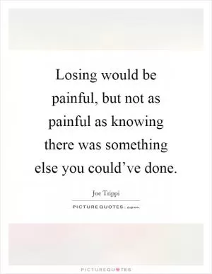 Losing would be painful, but not as painful as knowing there was something else you could’ve done Picture Quote #1