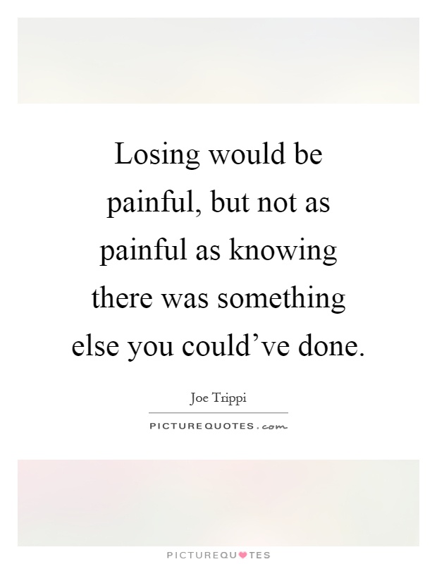 Losing would be painful, but not as painful as knowing there was something else you could've done Picture Quote #1