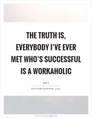 The truth is, everybody I’ve ever met who’s successful is a workaholic Picture Quote #1