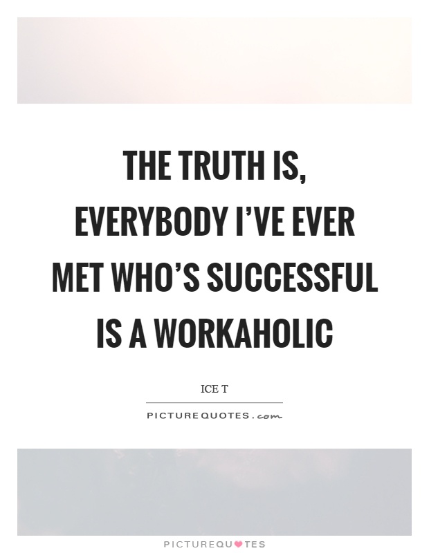 The truth is, everybody I've ever met who's successful is a workaholic Picture Quote #1