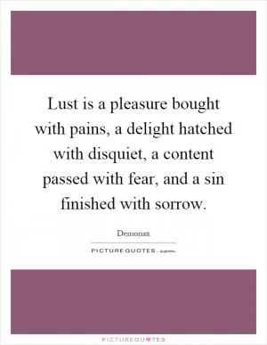 Lust is a pleasure bought with pains, a delight hatched with disquiet, a content passed with fear, and a sin finished with sorrow Picture Quote #1