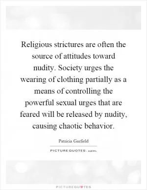 Religious strictures are often the source of attitudes toward nudity. Society urges the wearing of clothing partially as a means of controlling the powerful sexual urges that are feared will be released by nudity, causing chaotic behavior Picture Quote #1