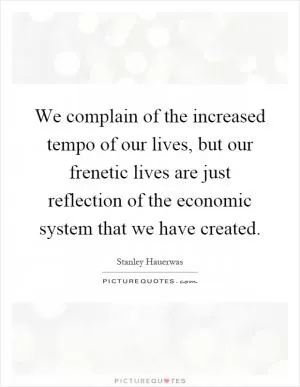 We complain of the increased tempo of our lives, but our frenetic lives are just reflection of the economic system that we have created Picture Quote #1