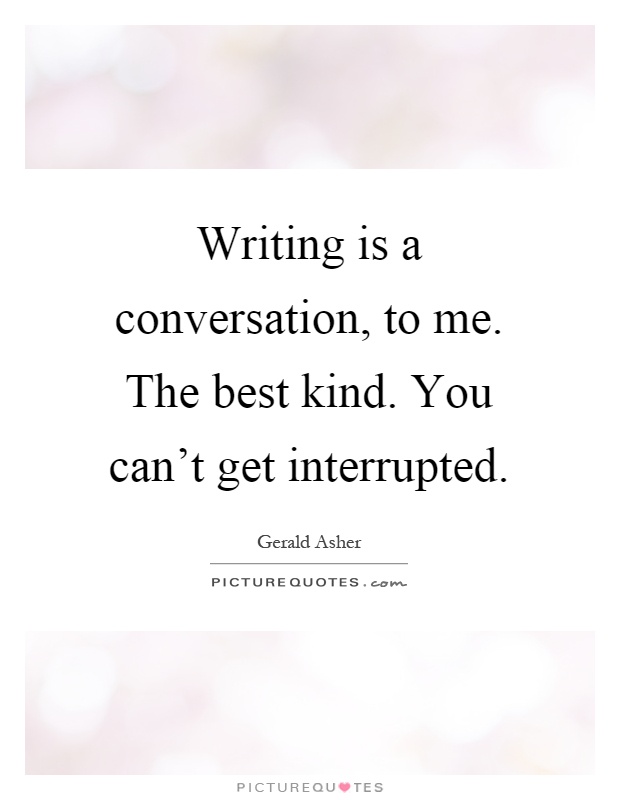 Writing is a conversation, to me. The best kind. You can't get interrupted Picture Quote #1