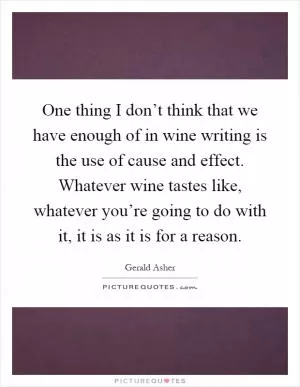 One thing I don’t think that we have enough of in wine writing is the use of cause and effect. Whatever wine tastes like, whatever you’re going to do with it, it is as it is for a reason Picture Quote #1