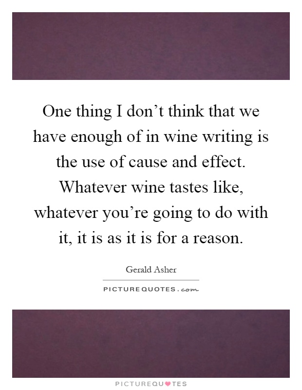 One thing I don't think that we have enough of in wine writing is the use of cause and effect. Whatever wine tastes like, whatever you're going to do with it, it is as it is for a reason Picture Quote #1