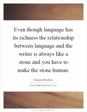 Even though language has its richness the relationship between language and the writer is always like a stone and you have to make the stone human Picture Quote #1