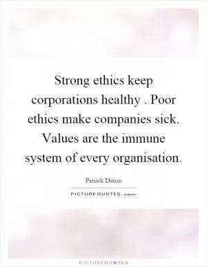 Strong ethics keep corporations healthy. Poor ethics make companies sick. Values are the immune system of every organisation Picture Quote #1