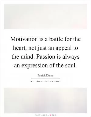 Motivation is a battle for the heart, not just an appeal to the mind. Passion is always an expression of the soul Picture Quote #1
