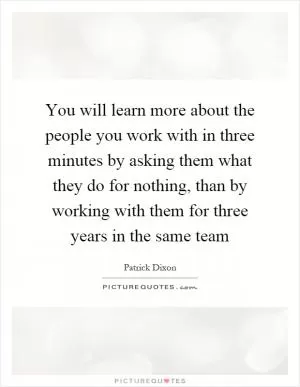 You will learn more about the people you work with in three minutes by asking them what they do for nothing, than by working with them for three years in the same team Picture Quote #1